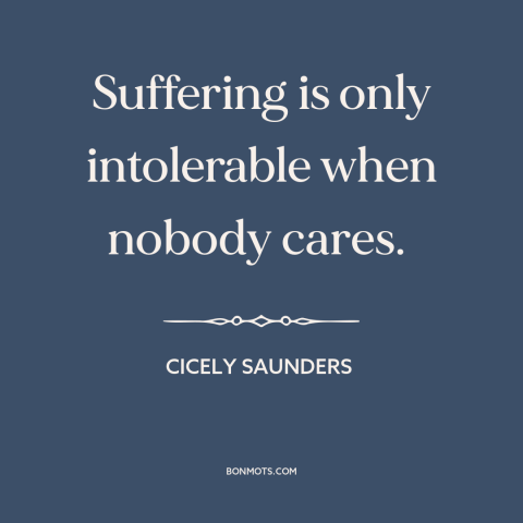 A quote by Cicely Saunders about suffering: “Suffering is only intolerable when nobody cares.”