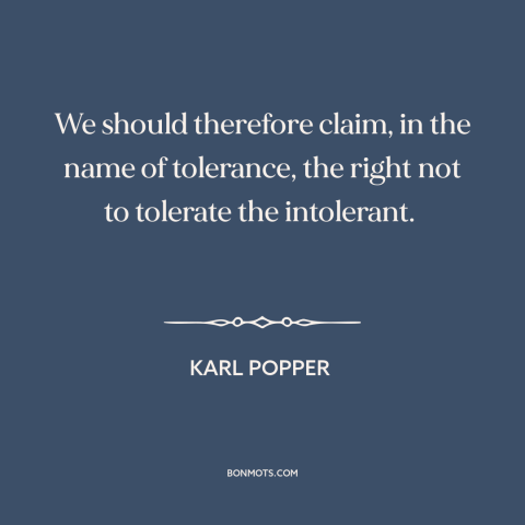 A quote by Karl Popper about intolerance: “We should therefore claim, in the name of tolerance, the right not to tolerate…”