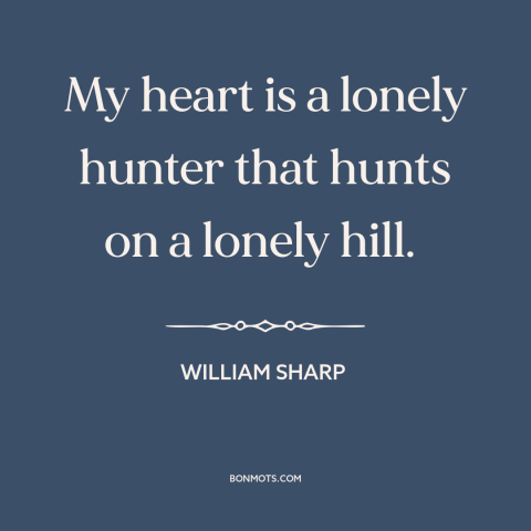 A quote by William Sharp about existential solitude: “My heart is a lonely hunter that hunts on a lonely hill.”