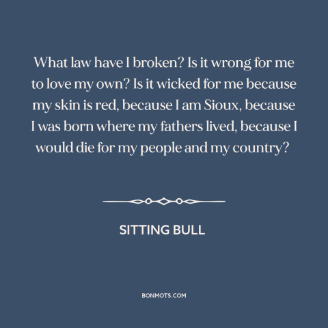 A quote by Sitting Bull about native americans: “What law have I broken? Is it wrong for me to love my own?”