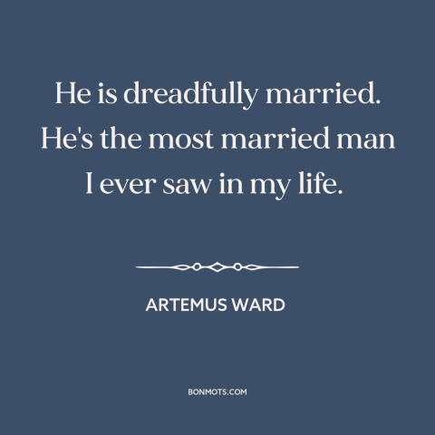 A quote by Artemus Ward about marriage: “He is dreadfully married. He's the most married man I ever saw in my…”