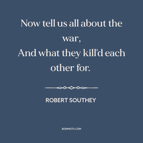 A quote by Robert Southey about war stories: “Now tell us all about the war, And what they kill'd each other for.”