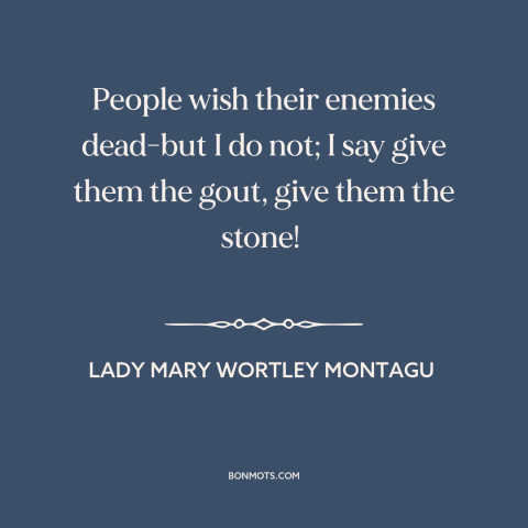 A quote by Lady Mary Wortley Montagu about enemies: “People wish their enemies dead-but I do not; I say give them the gout…”