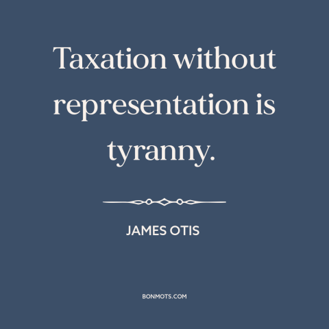 A quote by James Otis about taxation without representation: “Taxation without representation is tyranny.”