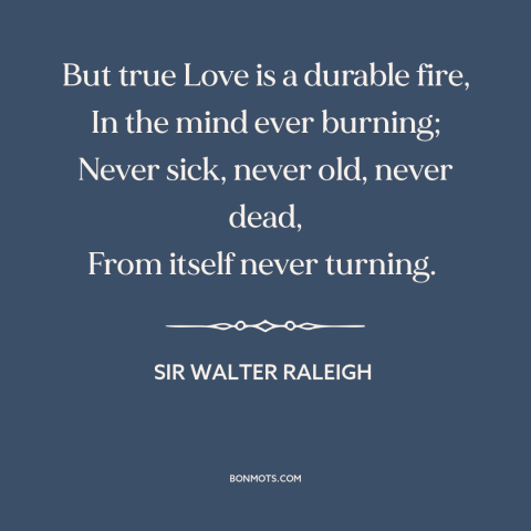 A quote by Sir Walter Raleigh about true love: “But true Love is a durable fire, In the mind ever burning; Never sick…”