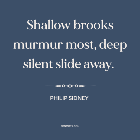 A quote by Philip Sidney about surface vs. depth: “Shallow brooks murmur most, deep silent slide away.”