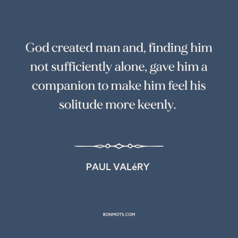 A quote by Paul Valery about men and women: “God created man and, finding him not sufficiently alone, gave him a companion…”