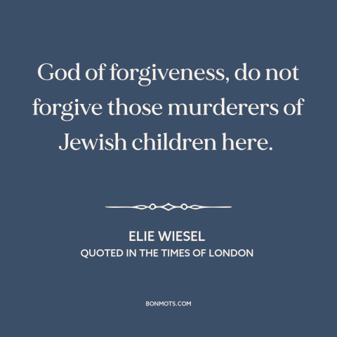 A quote by Elie Wiesel about the holocaust: “God of forgiveness, do not forgive those murderers of Jewish children here.”