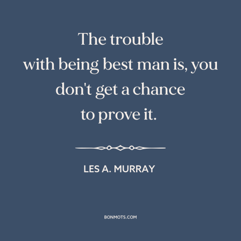 A quote by Les A. Murray about best man: “The trouble with being best man is, you don't get a chance to prove…”