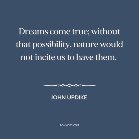 A quote by John Updike about dreams: “Dreams come true; without that possibility, nature would not incite us to have them.”