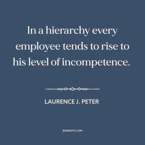 A quote by Laurence J. Peter about incompetence: “In a hierarchy every employee tends to rise to his level of incompetence.”