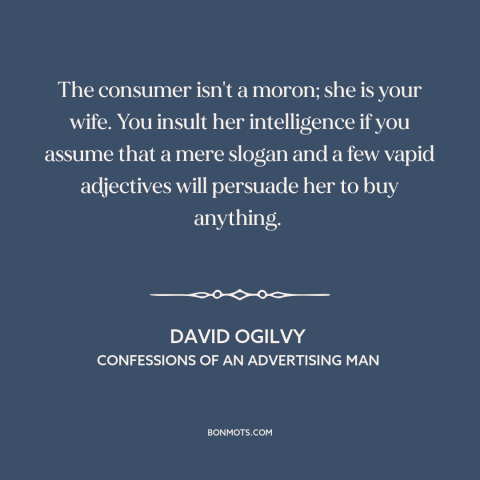 A quote by David Ogilvy about advertising and marketing: “The consumer isn't a moron; she is your wife. You insult…”