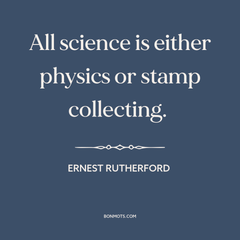 A quote by Ernest Rutherford about nature of science: “All science is either physics or stamp collecting.”