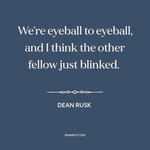 A quote by Dean Rusk about cuban missile crisis: “We're eyeball to eyeball, and I think the other fellow just blinked.”