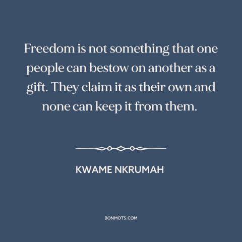 A quote by Kwame Nkrumah about nature of freedom: “Freedom is not something that one people can bestow on another as a…”