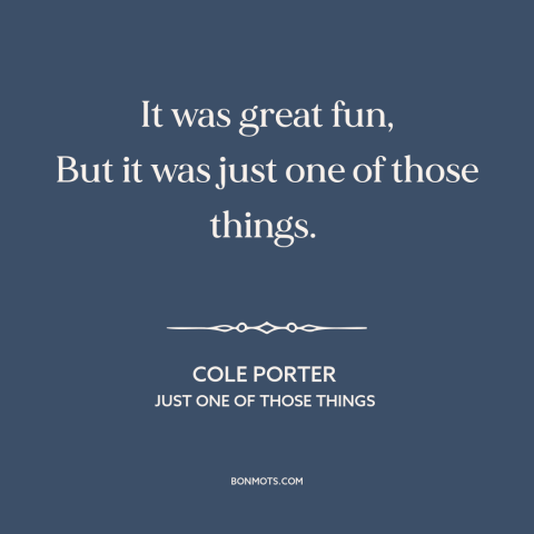 A quote by Cole Porter about one night stand: “It was great fun, But it was just one of those things.”