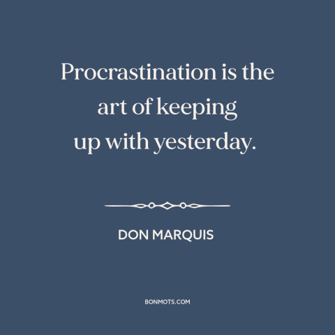 A quote by Don Marquis about procrastination: “Procrastination is the art of keeping up with yesterday.”