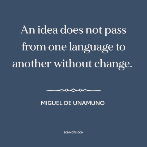 A quote by Miguel de Unamuno about translation: “An idea does not pass from one language to another without change.”
