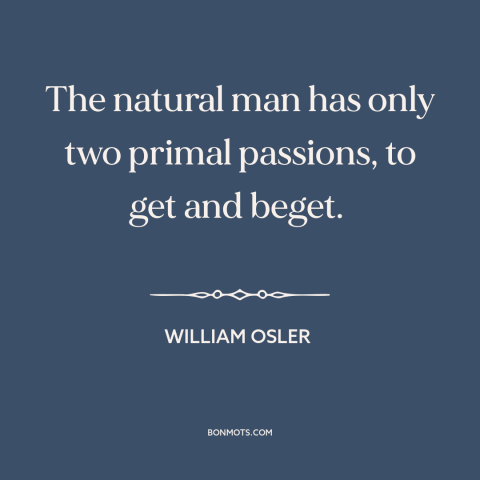 A quote by William Osler about sex: “The natural man has only two primal passions, to get and beget.”