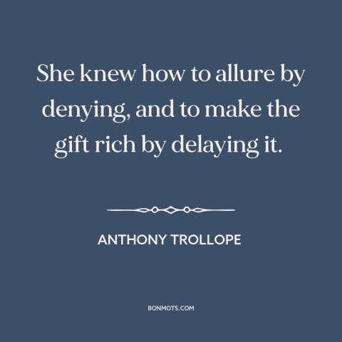 A quote by Anthony Trollope about delayed gratification: “She knew how to allure by denying, and to make the gift rich by…”