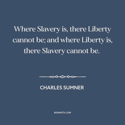 A quote by Charles Sumner about slavery: “Where Slavery is, there Liberty cannot be; and where Liberty is, there Slavery…”