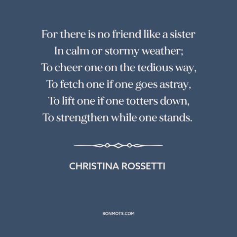 A quote by Christina Rossetti about sisters: “For there is no friend like a sister In calm or stormy weather; To…”