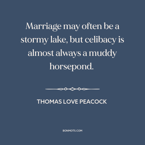 A quote by Thomas Love Peacock about marriage: “Marriage may often be a stormy lake, but celibacy is almost always a muddy…”