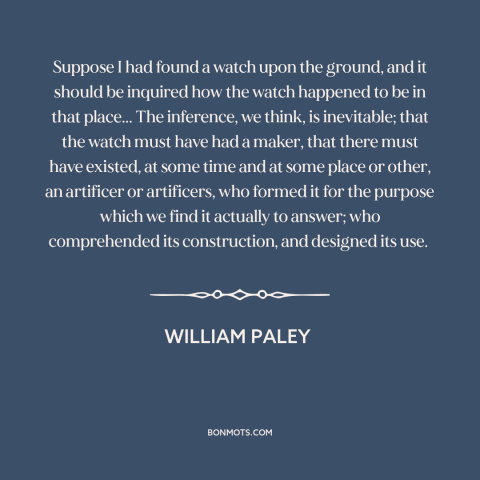 A quote by William Paley about argument from design: “Suppose I had found a watch upon the ground, and it should be…”