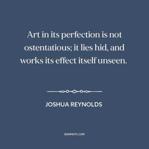 A quote by Joshua Reynolds about subtlety: “Art in its perfection is not ostentatious; it lies hid, and works its effect…”