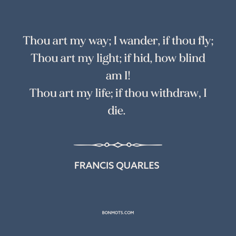 A quote by Francis Quarles about needing another person: “Thou art my way; I wander, if thou fly; Thou art my light; if…”