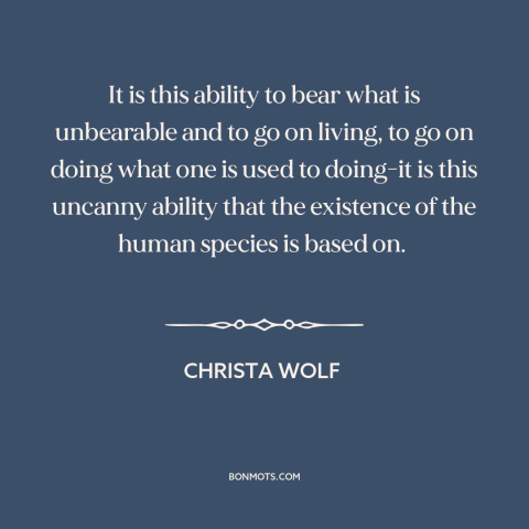 A quote by Christa Wolf about adaptability: “It is this ability to bear what is unbearable and to go on living…”