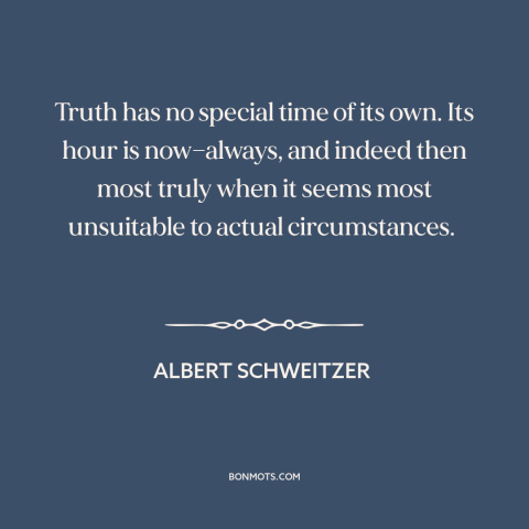 A quote by Albert Schweitzer about inconvenient truth: “Truth has no special time of its own. Its hour is now—always, and…”