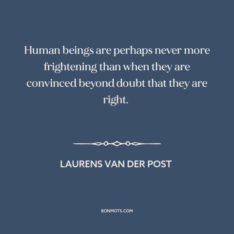 A quote by Laurens van der Post about certainty: “Human beings are perhaps never more frightening than when they…”