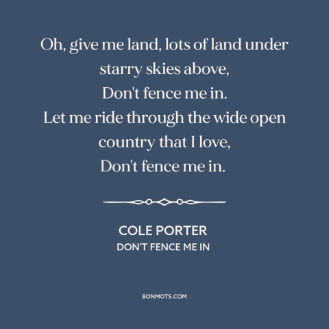 A quote by Cole Porter about wide open spaces: “Oh, give me land, lots of land under starry skies above, Don't fence me…”