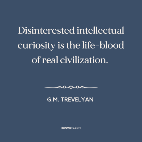 A quote by G.M. Trevelyan about curiosity: “Disinterested intellectual curiosity is the life-blood of real civilization.”