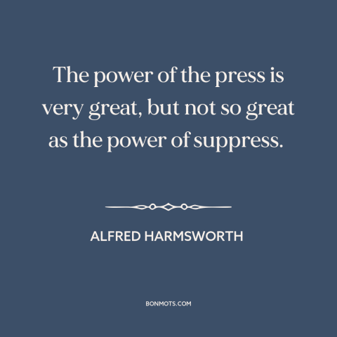 A quote by Alfred Harmsworth about suppression of speech: “The power of the press is very great, but not so great as the…”