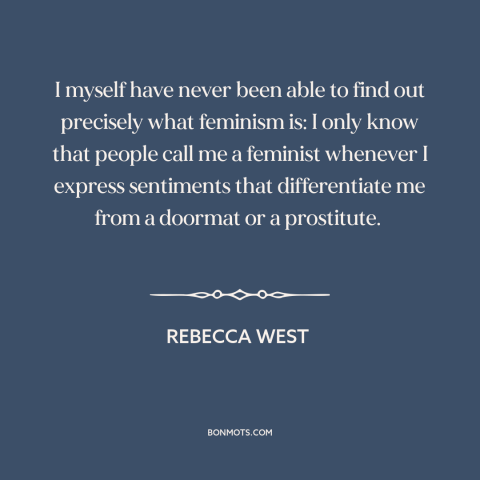 A quote by Rebecca West about feminism: “I myself have never been able to find out precisely what feminism is: I…”