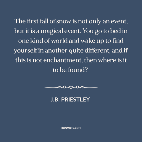 A quote by J.B. Priestley about snow: “The first fall of snow is not only an event, but it is a magical event. You…”