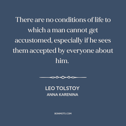 A quote by Leo Tolstoy about adaptability: “There are no conditions of life to which a man cannot get accustomed…”