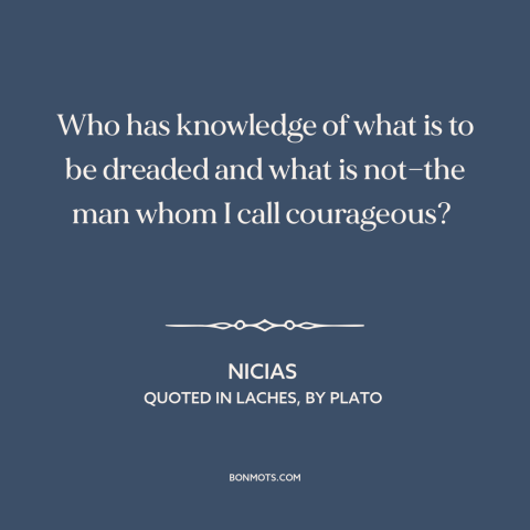 A quote by Nicias about courage vs. fear: “Who has knowledge of what is to be dreaded and what is not—the man…”