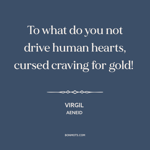 A quote by Virgil about greed: “To what do you not drive human hearts, cursed craving for gold!”