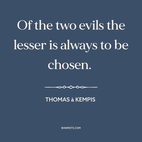 A quote by Thomas à Kempis about evil: “Of the two evils the lesser is always to be chosen.”