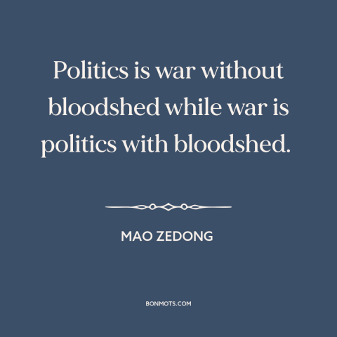 A quote by Mao Zedong about politics: “Politics is war without bloodshed while war is politics with bloodshed.”