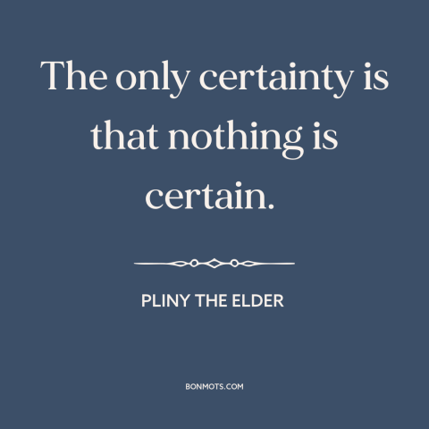 A quote by Pliny the Elder about certainty: “The only certainty is that nothing is certain.”