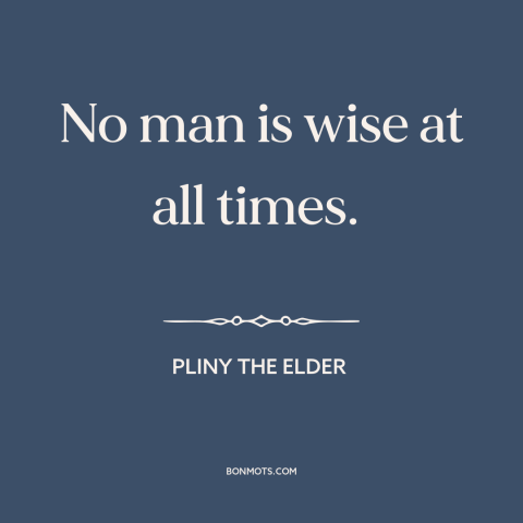 A quote by Pliny the Elder about human fallibility: “No man is wise at all times.”