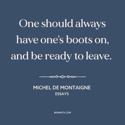 A quote by Michel de Montaigne about being prepared: “One should always have one's boots on, and be ready to leave.”