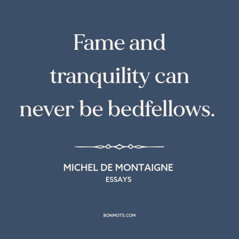 A quote by Michel de Montaigne about fame: “Fame and tranquility can never be bedfellows.”