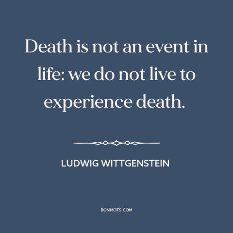 A quote by Ludwig Wittgenstein about life and death: “Death is not an event in life: we do not live to experience death.”