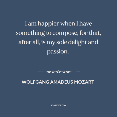 A quote by Wolfgang Amadeus Mozart about creativity: “I am happier when I have something to compose, for that, after all…”