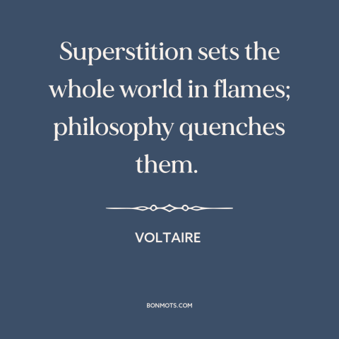 A quote by Voltaire about superstition: “Superstition sets the whole world in flames; philosophy quenches them.”